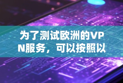 为了测试欧洲的VPN服务,可以按照以下步骤进行系统化的评估和测试