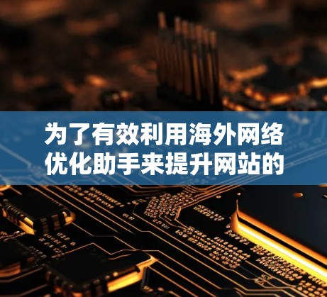 为了有效利用海外网络优化助手来提升网站的全球化表现，可以按照以下分步骤的策略进行