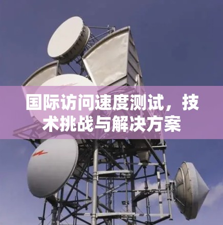 国际访问速度测试,技术挑战与解决方案