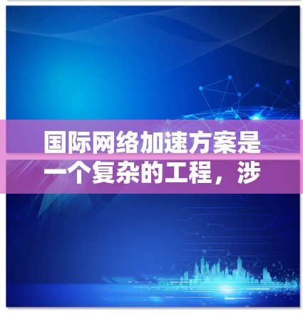 国际网络加速方案是一个复杂的工程,涉及多种技术和策略的结合,以确保数据在全球范围内高效、安全地传输和访问。以下是一个综合的解决方案 国际网络加速方案是一个复杂的工程,涉及多种技术和策略的结合,以确保数据在全球范围内高效、安全地传输和访问。以下是一个综合的解决方案