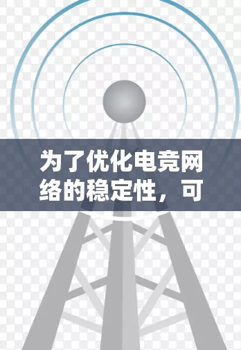 为了优化电竞网络的稳定性,可以按照以下步骤进行