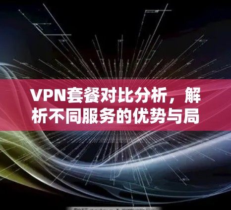 VPN套餐对比分析,解析不同服务的优势与局限 VPN套餐对比分析,解析不同服务的优势与局限