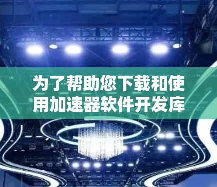 为了帮助您下载和使用加速器软件开发库，以下是一步步的指南，针对不同库提供详细信息