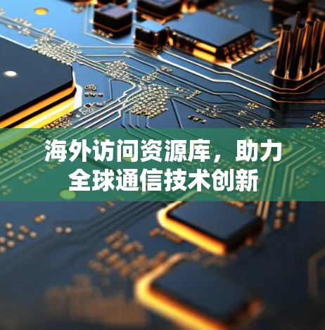 海外访问资源库，助力全球通信技术创新