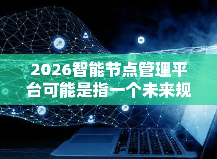 2026智能节点管理平台可能是指一个未来规划中的智能城市管理平台，旨在通过智能节点（即分布式的计算节点）来管理城市的资源、交通、环境等多个方面的信息。以下是一些可能的功能和特点