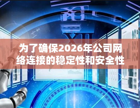 为了确保2026年公司网络连接的稳定性和安全性，可以从以下几个关键方面制定方案