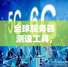 全球服务器测速工具,性能监测的利器