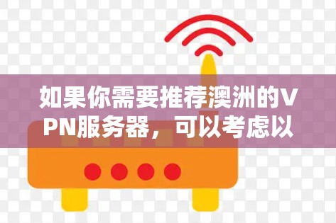 如果你需要推荐澳洲的VPN服务器,可以考虑以下几家知名的VPN服务提供商,这些公司在全球范围内都有稳定的服务器网络 如果你需要推荐澳洲的VPN服务器,可以考虑以下几家知名的VPN服务提供商,这些公司在全球范围内都有稳定的服务器网络