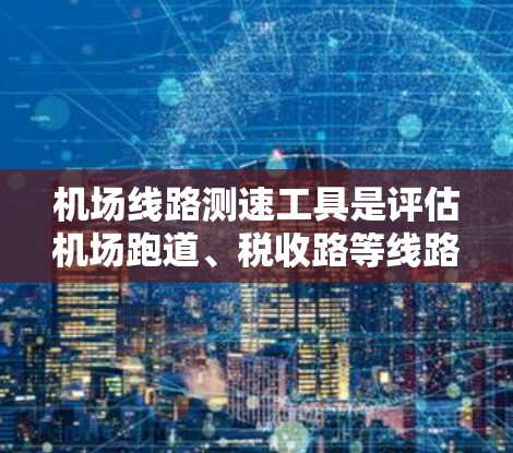 机场线路测速工具是评估机场跑道、税收路等线路的速度的关键设备和方法。以下是对这些工具的详细分析和总结 机场线路测速工具是评估机场跑道、税收路等线路的速度的关键设备和方法。以下是对这些工具的详细分析和总结