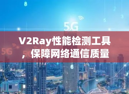 V2Ray性能检测工具,保障网络通信质量 V2Ray性能检测工具,保障网络通信质量