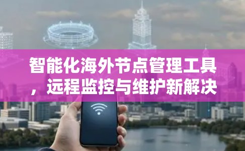 智能化海外节点管理工具,远程监控与维护新解决方案 智能化海外节点管理工具,远程监控与维护新解决方案