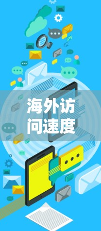 海外访问速度测试,技术挑战与解决方案 海外访问速度测试,技术挑战与解决方案