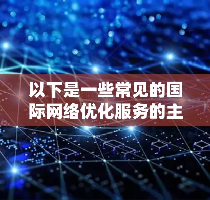 以下是一些常见的国际网络优化服务的主要内容和策略 以下是一些常见的国际网络优化服务的主要内容和策略