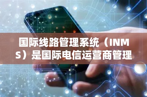 国际线路管理系统(INMS)是国际电信运营商管理国际语音和数据通信线路的重要工具。以下是INMS的详细介绍 国际线路管理系统(INMS)是国际电信运营商管理国际语音和数据通信线路的重要工具。以下是INMS的详细介绍