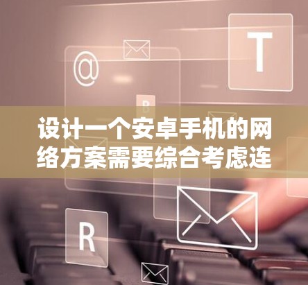 设计一个安卓手机的网络方案需要综合考虑连接类型、协议、状态管理、优化、安全和性能等多个方面。以下是一个详细的方案,分步骤说明 设计一个安卓手机的网络方案需要综合考虑连接类型、协议、状态管理、优化、安全和性能等多个方面。以下是一个详细的方案,分步骤说明
