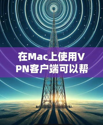 在Mac上使用VPN客户端可以帮助你连接到VPN服务器，保护隐私，或者访问受限的网络资源。以下是一些常用的Mac VPN客户端