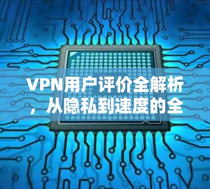 VPN用户评价全解析，从隐私到速度的全面分析