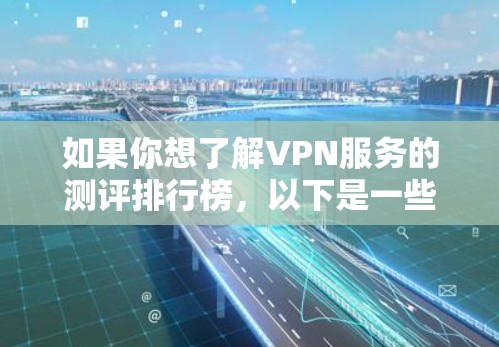 如果你想了解VPN服务的测评排行榜，以下是一些主要的VPN服务品牌及其基本信息和特点，供你参考
