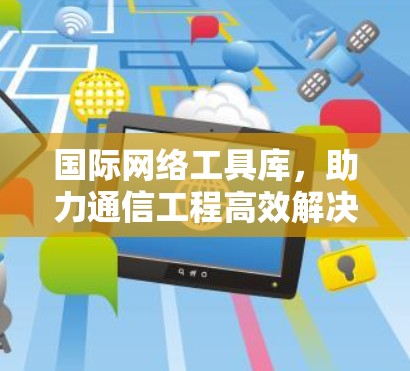 国际网络工具库,助力通信工程高效解决方案 国际网络工具库,助力通信工程高效解决方案