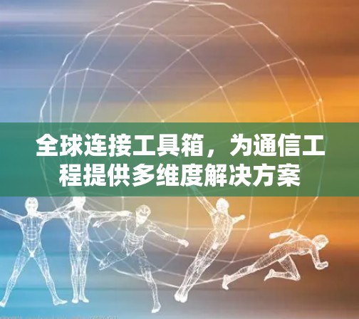 全球连接工具箱，为通信工程提供多维度解决方案