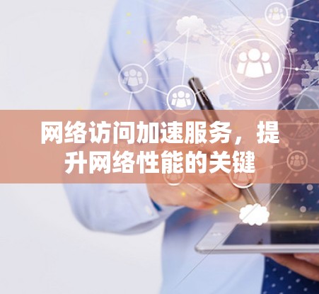 网络访问加速服务,提升网络性能的关键
