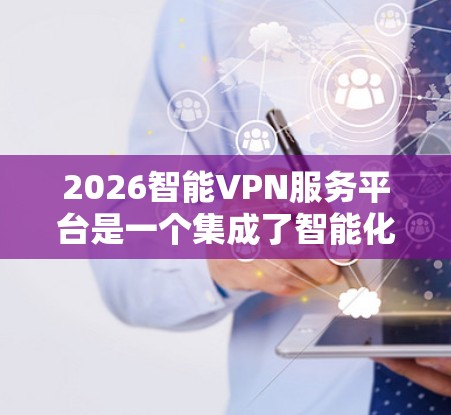 2026智能VPN服务平台是一个集成了智能化技术的VPN解决方案,旨在为用户提供高安全性、高速度和智能化的网络连接服务。以下是对该平台的详细分析和总结