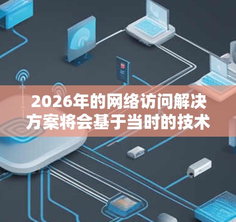 2026年的网络访问解决方案将会基于当时的技术发展和行业需求,以下是一些可能的技术方向和解决方案思路