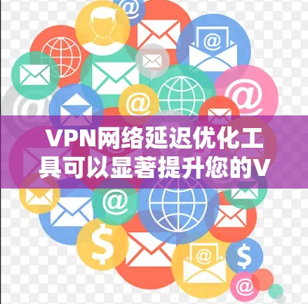 VPN网络延迟优化工具可以显著提升您的VPN使用体验,帮助降低延迟和提高连接稳定性。以下是对这些工具的详细分析和建议