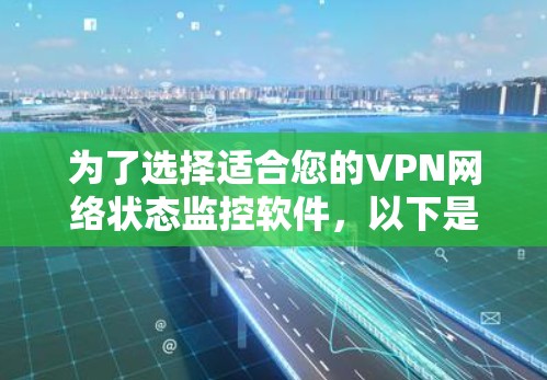 为了选择适合您的VPN网络状态监控软件,以下是根据您的需求整理出的解决方案