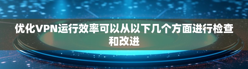 优化VPN运行效率可以从以下几个方面进行检查和改进