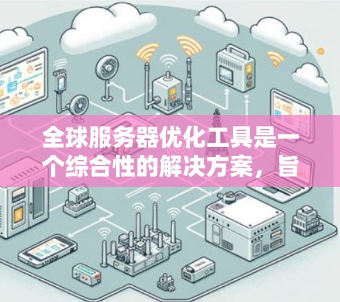 全球服务器优化工具是一个综合性的解决方案,旨在提升服务器的性能、稳定性和效率。以下是对这些工具的总结和建议 全球服务器优化工具是一个综合性的解决方案,旨在提升服务器的性能、稳定性和效率。以下是对这些工具的总结和建议