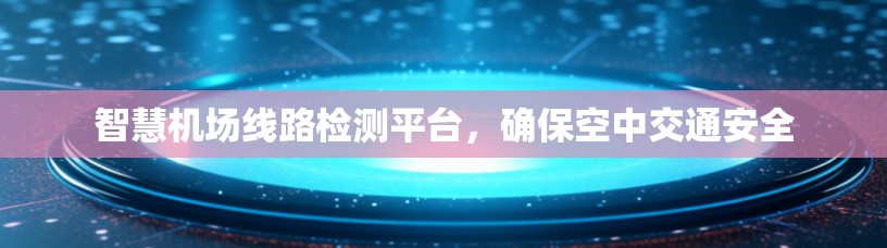 智慧机场线路检测平台,确保空中交通安全