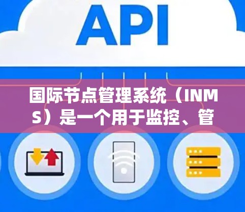 国际节点管理系统(INMS)是一个用于监控、管理和优化全球分布网络节点的系统,主要涉及以下几个方面
