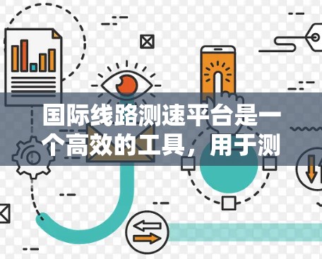 国际线路测速平台是一个高效的工具,用于测试和监控国际网络线路的数据传输性能。以下是对该平台的详细分析和使用指南