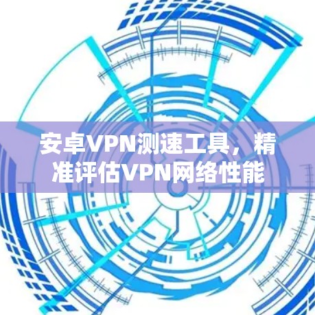 安卓VPN测速工具，精准评估VPN网络性能