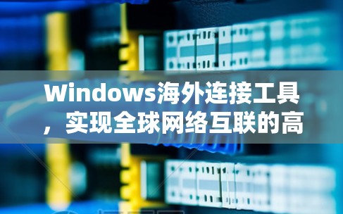 Windows海外连接工具,实现全球网络互联的高效解决方案