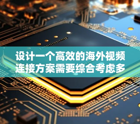 设计一个高效的海外视频连接方案需要综合考虑多个方面,确保在不同网络环境下稳定且高质量地进行视频连接。以下是一个详细的设计方案