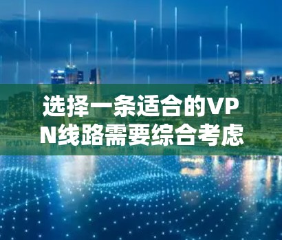 选择一条适合的VPN线路需要综合考虑多个因素，确保既能保护隐私又能满足使用需求。以下是分步的选择指南