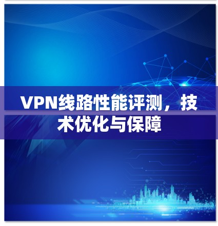 VPN线路性能评测,技术优化与保障