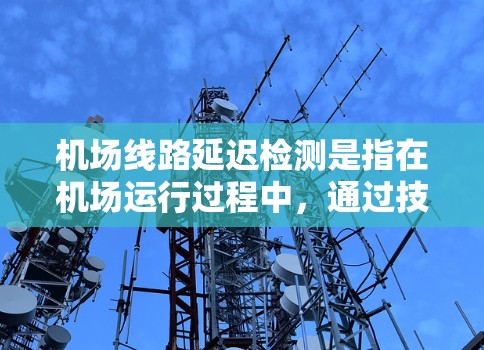 机场线路延迟检测是指在机场运行过程中，通过技术手段对线路延迟的原因、程度和影响进行检测和分析，以确保运营的顺畅性和准时性。以下是一些关键点和方法，帮助你更好地理解和应对机场线路延迟检测问题