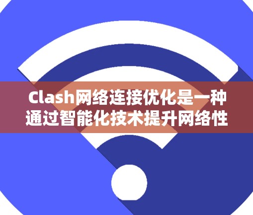 Clash网络连接优化是一种通过智能化技术提升网络性能的方法，主要目标是提高数据传输效率和可靠性。以下是对Clash网络连接优化的详细分析