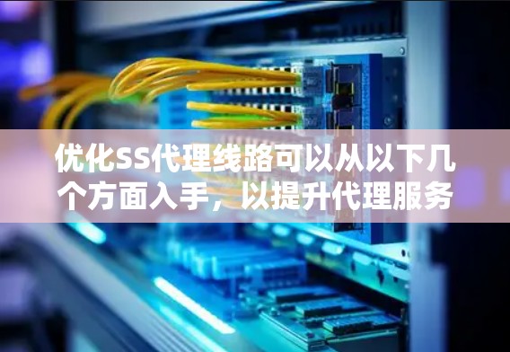 优化SS代理线路可以从以下几个方面入手,以提升代理服务的稳定性、速度和安全性