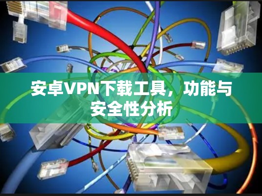 安卓VPN下载工具,功能与安全性分析
