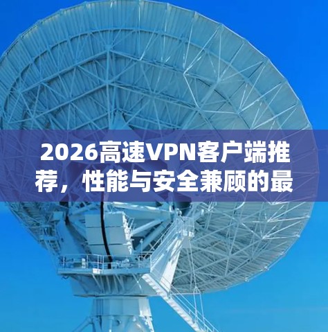 2026高速VPN客户端推荐,性能与安全兼顾的最佳选择