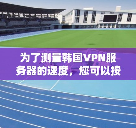 为了测量韩国VPN服务器的速度,您可以按照以下步骤进行 为了测量韩国VPN服务器的速度,您可以按照以下步骤进行