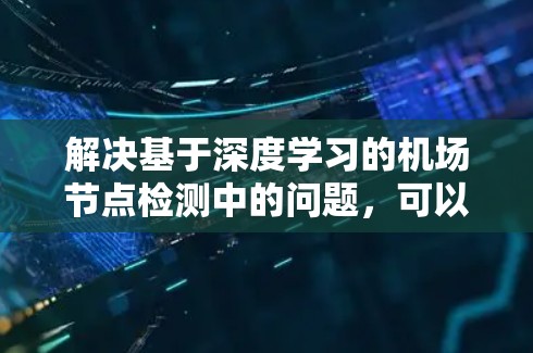 解决基于深度学习的机场节点检测中的问题,可以按照以下步骤进行