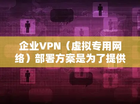 企业VPN(虚拟专用网络)部署方案是为了提供安全、可靠的网络连接,保障企业内部数据和资源的安全访问。以下是一个典型的企业VPN部署方案的框架和建议