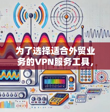 为了选择适合外贸业务的VPN服务工具，以下是根据关键需求整理出的最终推荐