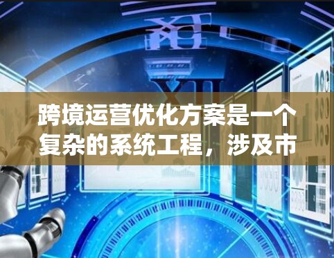 跨境运营优化方案是一个复杂的系统工程，涉及市场、供应链、法律、税务、人力资源等多个方面。以下是一个全面的跨境运营优化方案框架，供您参考