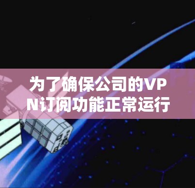 为了确保公司的VPN订阅功能正常运行,以下是一套详细的测试计划和步骤